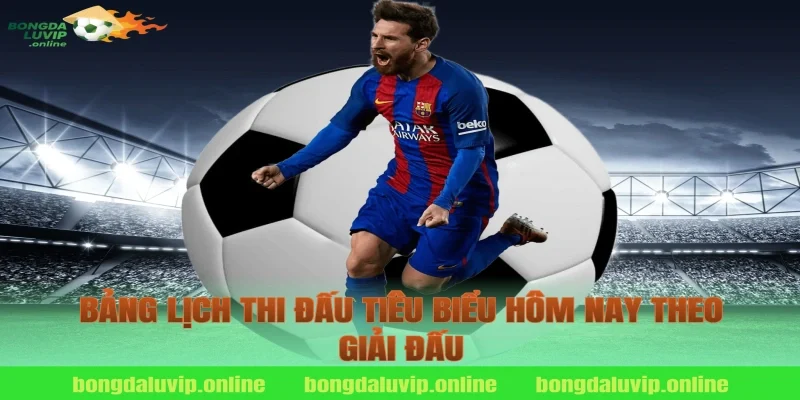 Bảng Lịch Thi Đấu Tiêu Biểu Hôm Nay Theo Giải Đấu