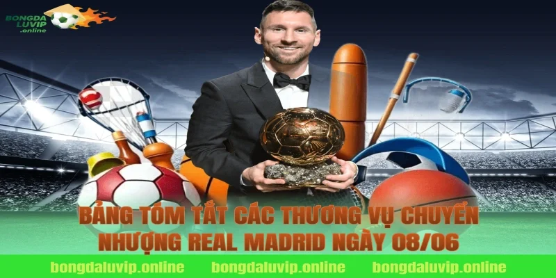 Bảng Tóm Tắt Các Thương Vụ Chuyển Nhượng Real Madrid Ngày 08/06
