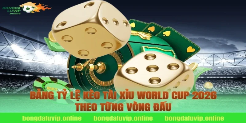 Bảng Tỷ Lệ Kèo Tài Xỉu World Cup 2026 Theo Từng Vòng Đấu