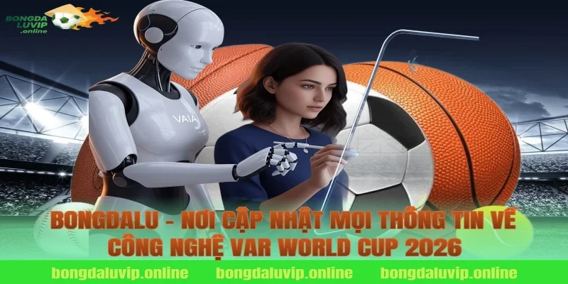 Bongdalu – Nơi Cập Nhật Mọi Thông Tin Về Công Nghệ VAR World Cup 2026