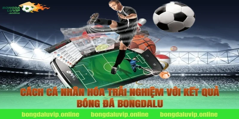 Cách cá nhân hóa trải nghiệm với kết quả bóng đá bongdalu
