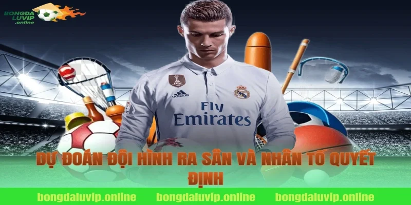 Dự Đoán Đội Hình Ra Sân Và Nhân Tố Quyết Định