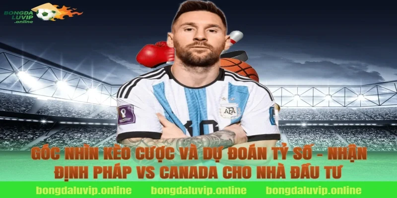 Góc nhìn kèo cược và dự đoán tỷ số – nhận định pháp vs canada cho nhà đầu tư