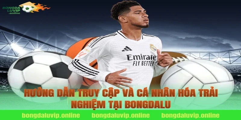 Hướng dẫn truy cập và cá nhân hóa trải nghiệm tại Bongdalu