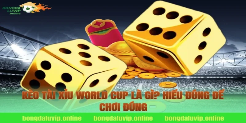 Kèo Tài Xỉu World Cup Là Gì? Hiểu Đúng Để Chơi Đúng