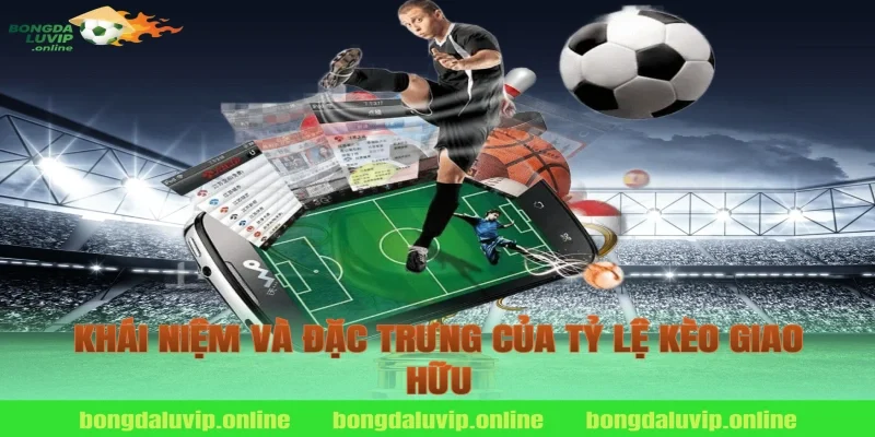 Khái niệm và đặc trưng của tỷ lệ kèo giao hữu