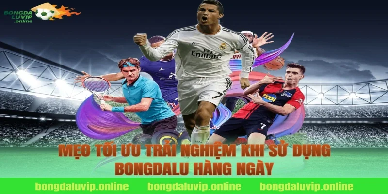 Mẹo Tối Ưu Trải Nghiệm Khi Sử Dụng Bongdalu Hàng Ngày