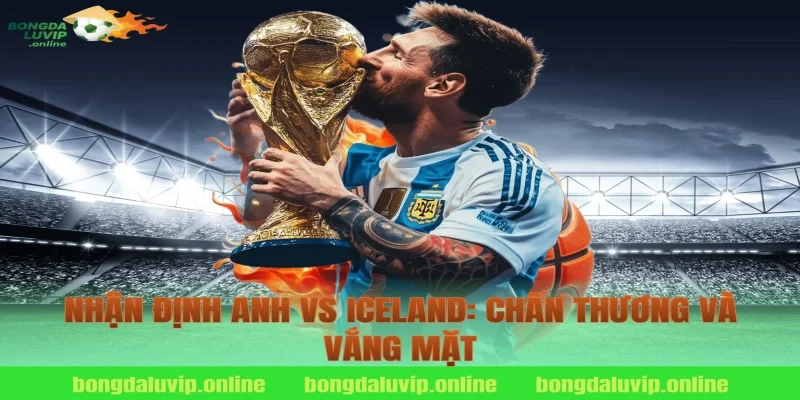 Nhận Định Anh vs Iceland: Chấn Thương và Vắng Mặt