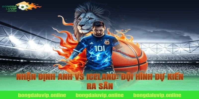 Nhận Định Anh vs Iceland: Đội Hình Dự Kiến Ra Sân