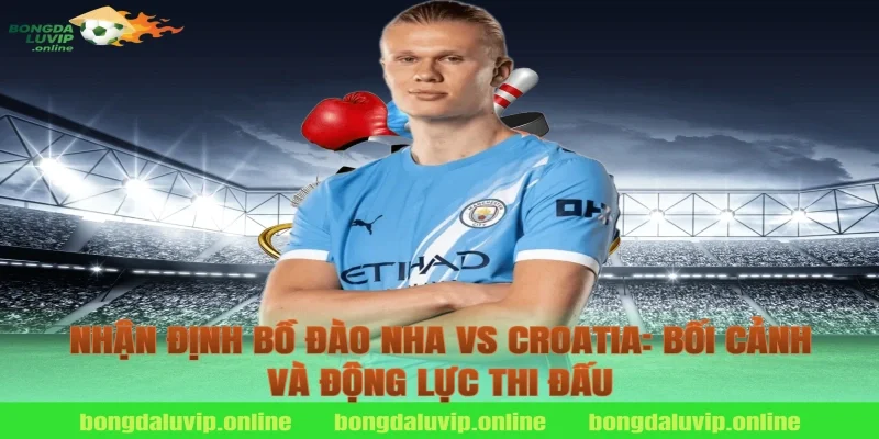 Nhận định Bồ Đào Nha vs Croatia: Bối cảnh và động lực thi đấu