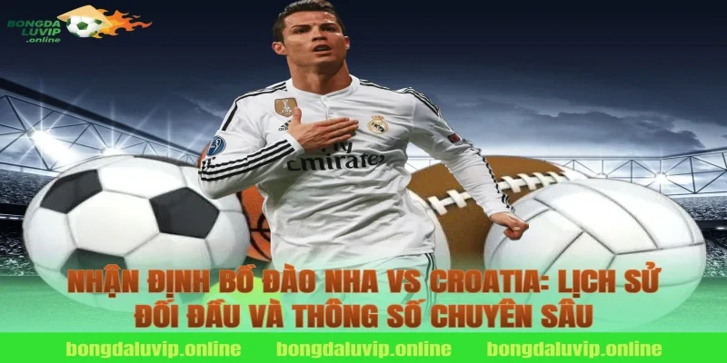 Nhận định Bồ Đào Nha vs Croatia: Lịch sử đối đầu và thông số chuyên sâu