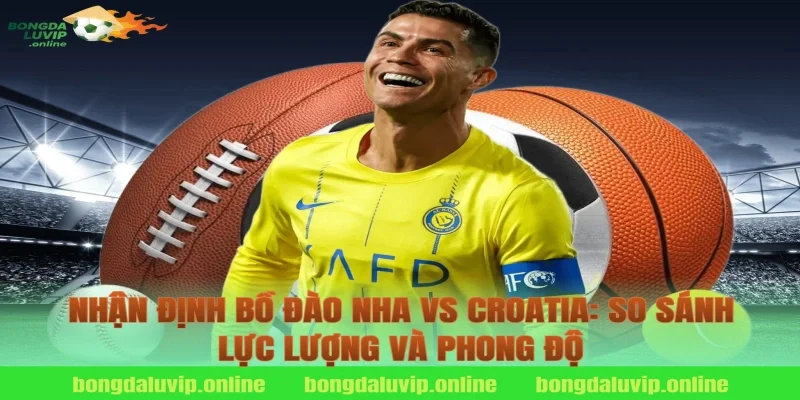 Nhận định Bồ Đào Nha vs Croatia: So sánh lực lượng và phong độ