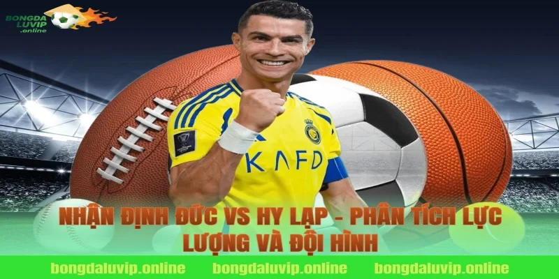 Nhận định Đức vs Hy Lạp - Phân tích lực lượng và đội hình