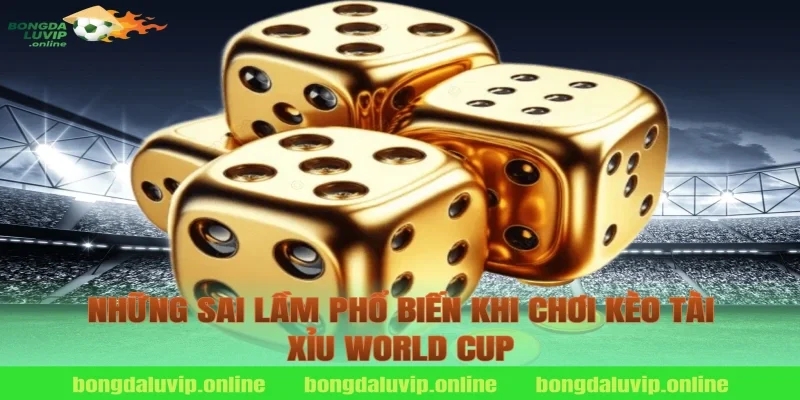 Những Sai Lầm Phổ Biến Khi Chơi Kèo Tài Xỉu World Cup