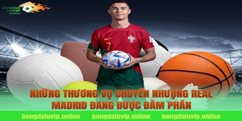 Những Thương Vụ Chuyển Nhượng Real Madrid Đang Được Đàm Phán