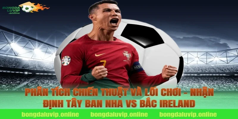 Phân tích chiến thuật và lối chơi – nhận định tây ban nha vs bắc ireland
