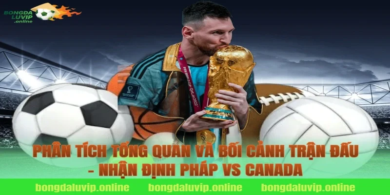 Phân tích tổng quan và bối cảnh trận đấu – nhận định pháp vs canada