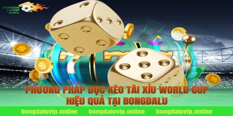 Phương Pháp Đọc Kèo Tài Xỉu World Cup Hiệu Quả Tại Bongdalu