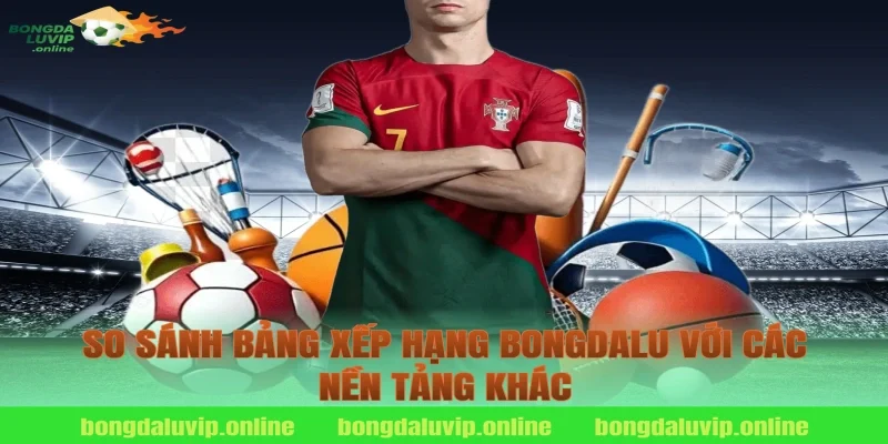 So sánh bảng xếp hạng bongdalu với các nền tảng khác
