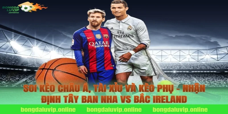 Soi kèo châu Á, tài xỉu và kèo phụ – nhận định tây ban nha vs bắc ireland