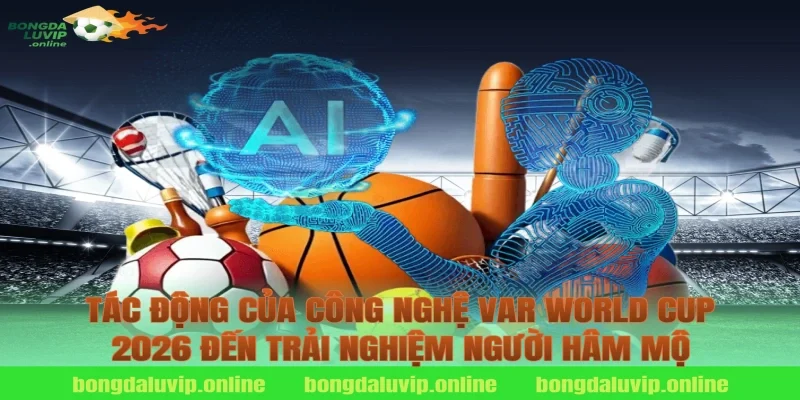 Tác Động Của Công Nghệ VAR World Cup 2026 Đến Trải Nghiệm Người Hâm Mộ