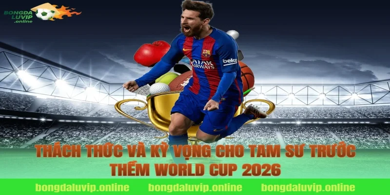 Thách Thức Và Kỳ Vọng Cho Tam Sư Trước Thềm World Cup 2026