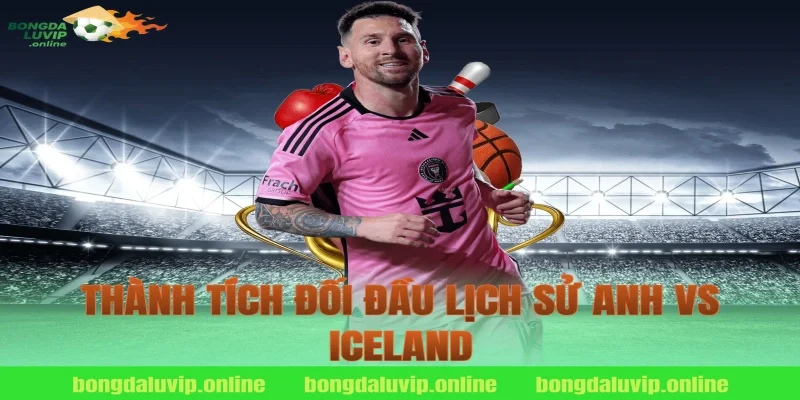 Thành Tích Đối Đầu Lịch Sử Anh vs Iceland