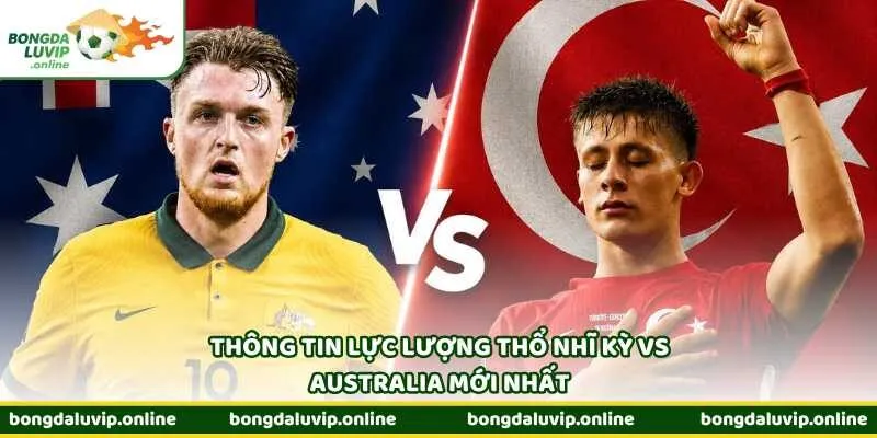 Thông tin lực lượng Thổ Nhĩ Kỳ vs Australia mới nhất