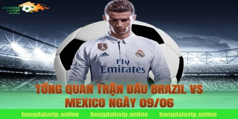 Tổng Quan Trận Đấu Brazil vs Mexico Ngày 09/06