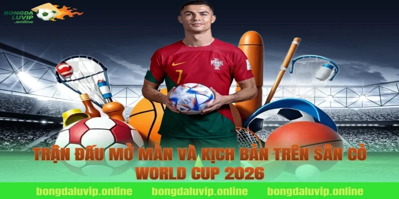 Trận đấu mở màn và kịch bản trên sân cỏ World Cup 2026