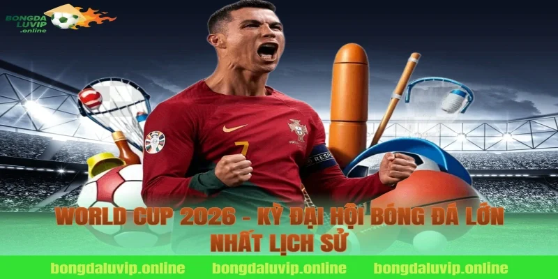 World Cup 2026 – Kỳ Đại Hội Bóng Đá Lớn Nhất Lịch Sử