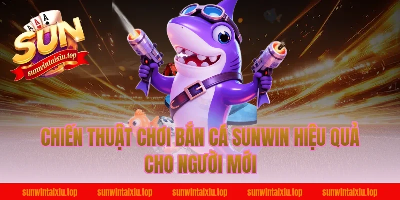 Chiến thuật chơi bắn cá sunwin hiệu quả cho người mới