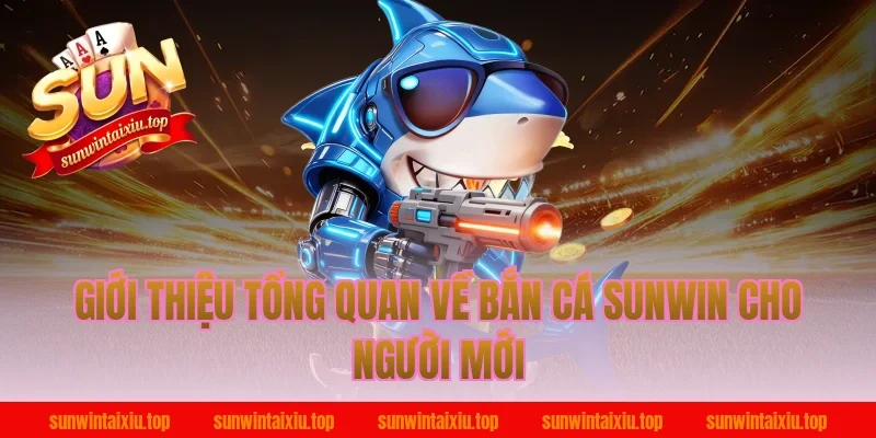 Giới thiệu tổng quan về bắn cá sunwin cho người mới