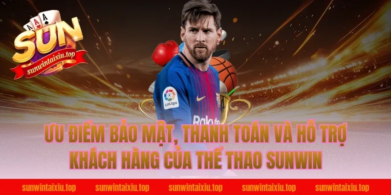 Ưu điểm bảo mật, thanh toán và hỗ trợ khách hàng của thể thao Sunwin